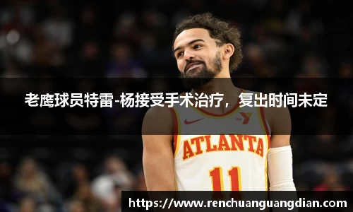 老鹰球员特雷-杨接受手术治疗，复出时间未定