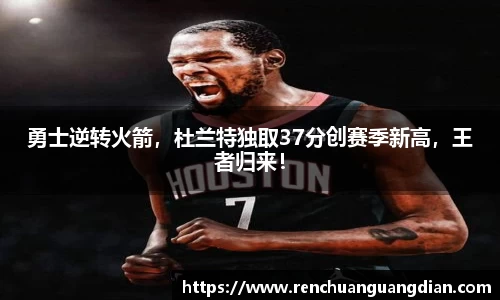 勇士逆转火箭，杜兰特独取37分创赛季新高，王者归来！