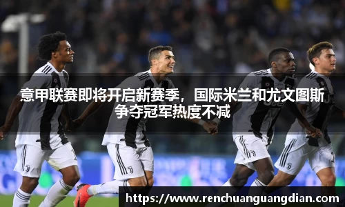 意甲联赛即将开启新赛季，国际米兰和尤文图斯争夺冠军热度不减