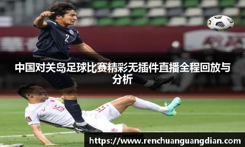 中国对关岛足球比赛精彩无插件直播全程回放与分析