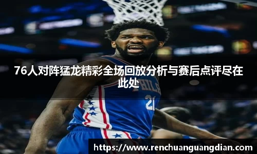 76人对阵猛龙精彩全场回放分析与赛后点评尽在此处