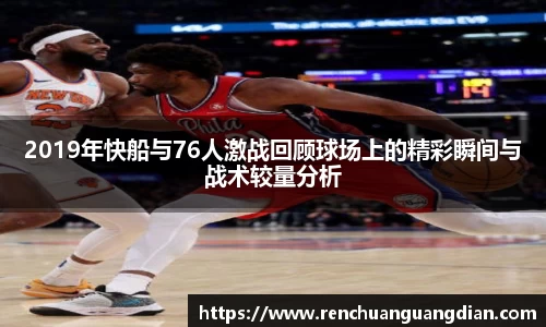 2019年快船与76人激战回顾球场上的精彩瞬间与战术较量分析