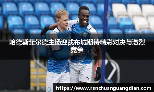哈德斯菲尔德主场迎战布城期待精彩对决与激烈竞争