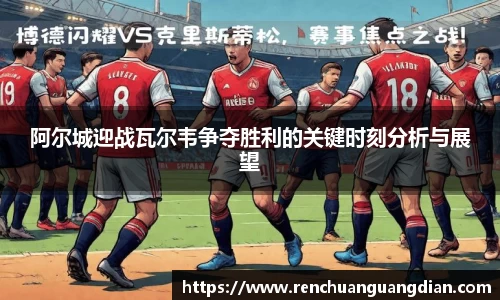 阿尔城迎战瓦尔韦争夺胜利的关键时刻分析与展望