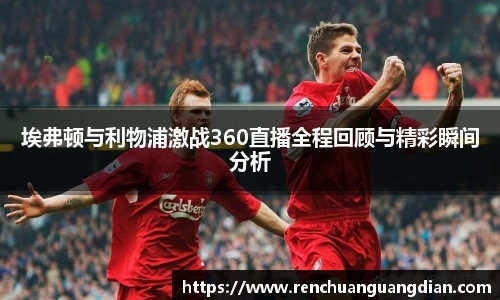 埃弗顿与利物浦激战360直播全程回顾与精彩瞬间分析