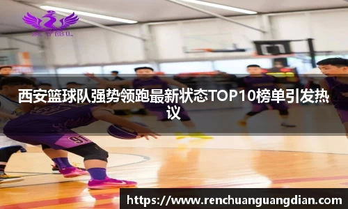 西安篮球队强势领跑最新状态TOP10榜单引发热议