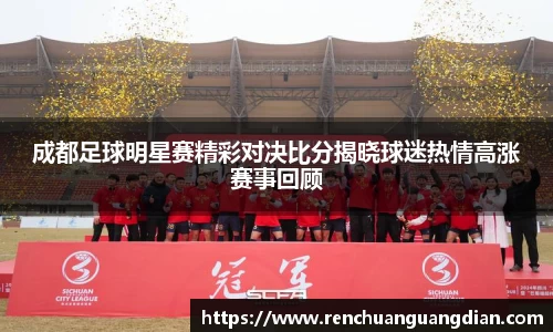 成都足球明星赛精彩对决比分揭晓球迷热情高涨赛事回顾
