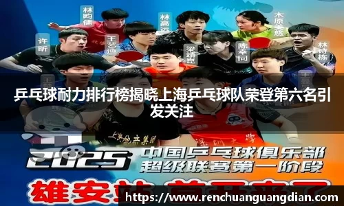 乒乓球耐力排行榜揭晓上海乒乓球队荣登第六名引发关注