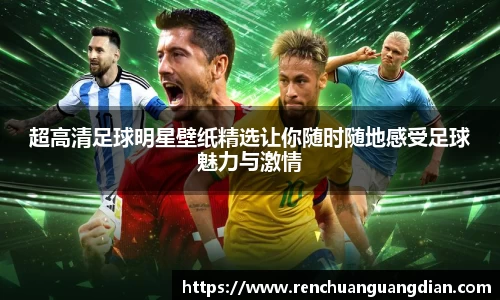 超高清足球明星壁纸精选让你随时随地感受足球魅力与激情
