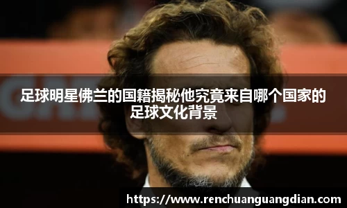 足球明星佛兰的国籍揭秘他究竟来自哪个国家的足球文化背景
