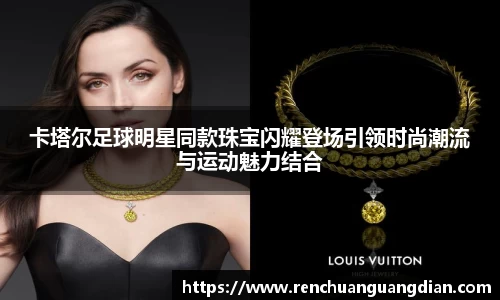 卡塔尔足球明星同款珠宝闪耀登场引领时尚潮流与运动魅力结合