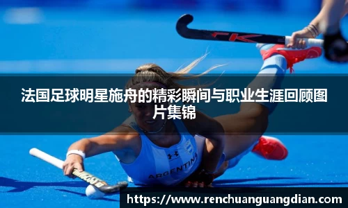 法国足球明星施舟的精彩瞬间与职业生涯回顾图片集锦