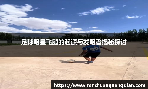 足球明星飞腿的起源与发明者揭秘探讨